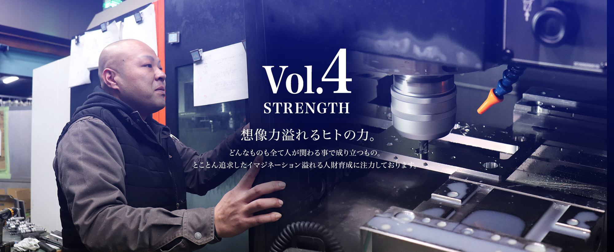 STRENGTH  Vol.4　想像力溢れるヒトの力。どんなものも全て人が関わる事で成り立つもの。とことん追求したイマジネーション溢れる人財育成に注力しております。 